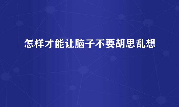 怎样才能让脑子不要胡思乱想