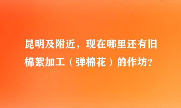 昆明及附近，现在哪里还有旧棉絮加工（弹棉花）的作坊？