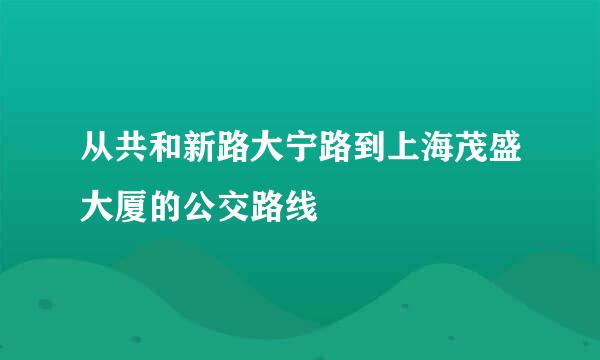 从共和新路大宁路到上海茂盛大厦的公交路线