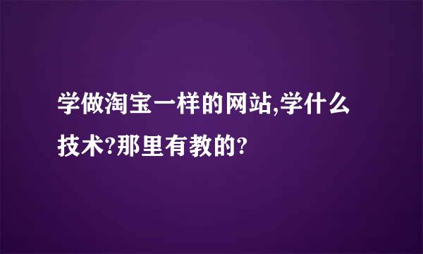 学做淘宝一样的网站,学什么技术?那里有教的?