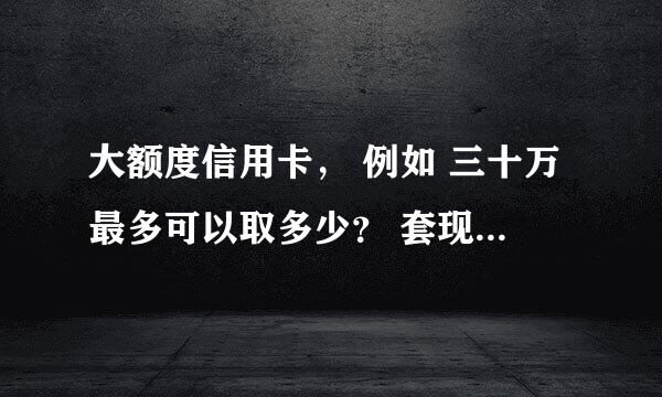 大额度信用卡， 例如 三十万最多可以取多少？ 套现可以全部套出来吗？ 是不是只要能还上就没有？