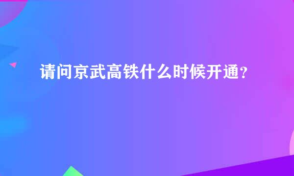 请问京武高铁什么时候开通？