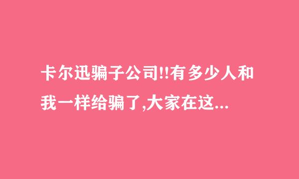 卡尔迅骗子公司!!有多少人和我一样给骗了,大家在这里留言,组织起来去投诉他们