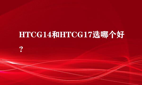 HTCG14和HTCG17选哪个好？