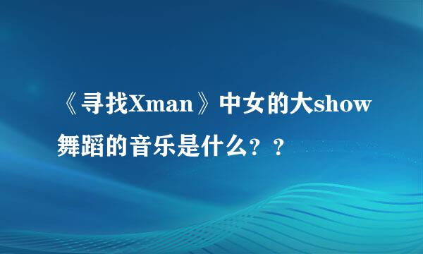 《寻找Xman》中女的大show舞蹈的音乐是什么？？