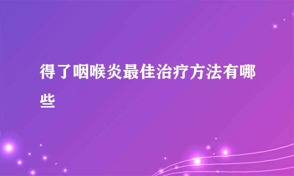 得了咽喉炎最佳治疗方法有哪些