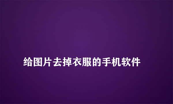 
给图片去掉衣服的手机软件
