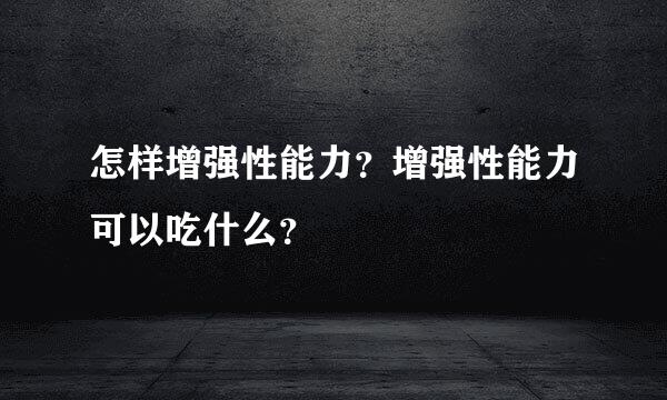 怎样增强性能力？增强性能力可以吃什么？