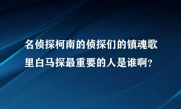 名侦探柯南的侦探们的镇魂歌里白马探最重要的人是谁啊？