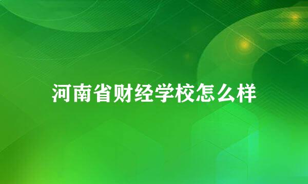 河南省财经学校怎么样