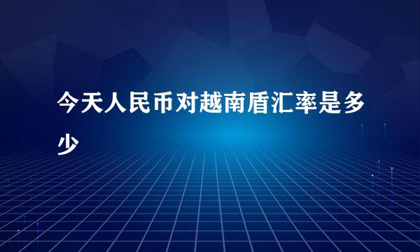 今天人民币对越南盾汇率是多少