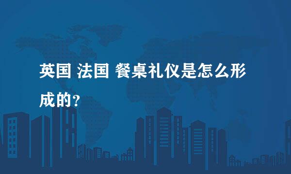 英国 法国 餐桌礼仪是怎么形成的？