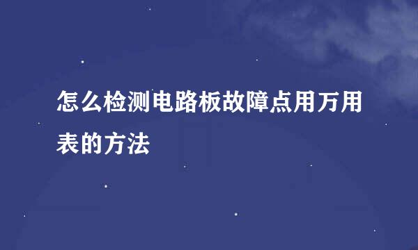 怎么检测电路板故障点用万用表的方法