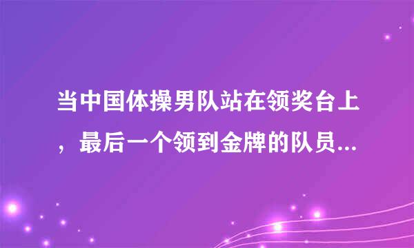 当中国体操男队站在领奖台上，最后一个领到金牌的队员是谁，叫什么。好帅。。