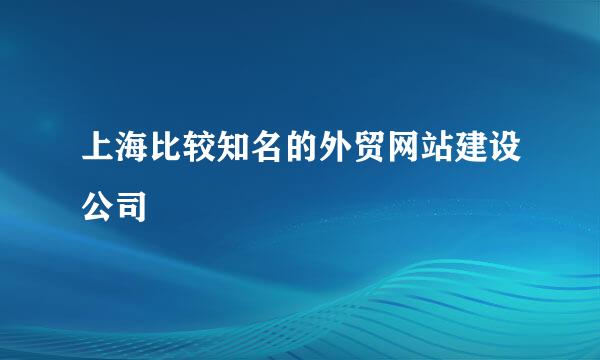 上海比较知名的外贸网站建设公司