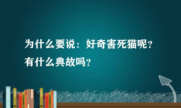 为什么要说：好奇害死猫呢？有什么典故吗？