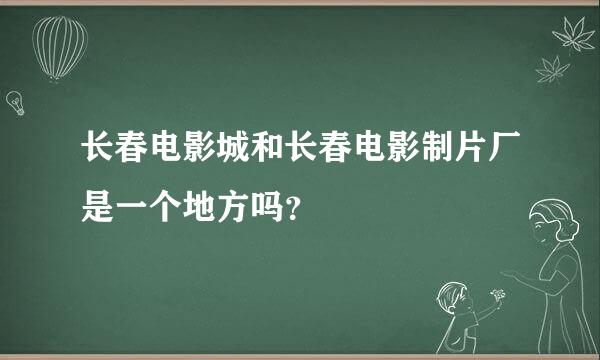 长春电影城和长春电影制片厂是一个地方吗？