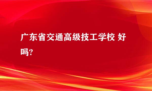 广东省交通高级技工学校 好吗?