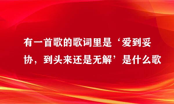 有一首歌的歌词里是‘爱到妥协，到头来还是无解’是什么歌