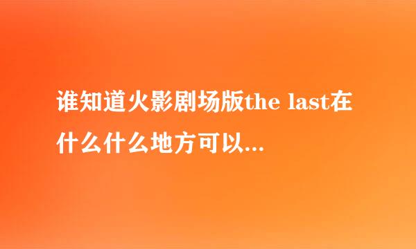 谁知道火影剧场版the last在什么什么地方可以看。谢谢