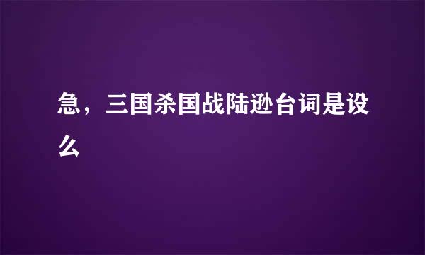 急，三国杀国战陆逊台词是设么