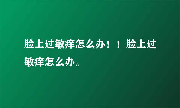 脸上过敏痒怎么办！！脸上过敏痒怎么办。