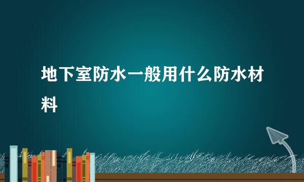 地下室防水一般用什么防水材料