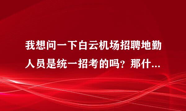 我想问一下白云机场招聘地勤人员是统一招考的吗？那什么时候会招人？