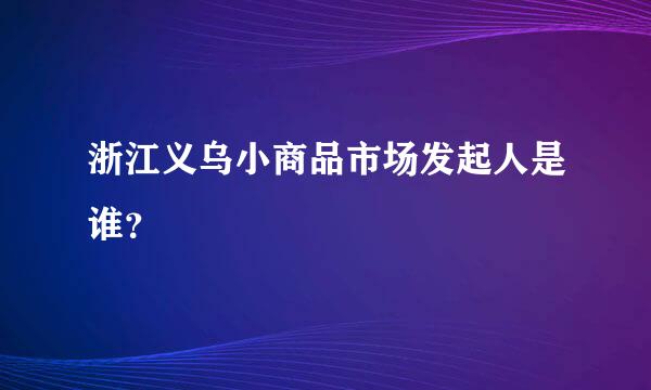 浙江义乌小商品市场发起人是谁？