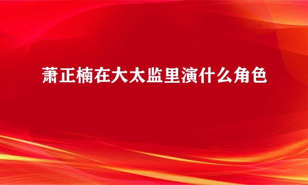 萧正楠在大太监里演什么角色