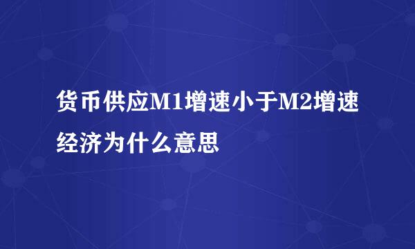 货币供应M1增速小于M2增速经济为什么意思