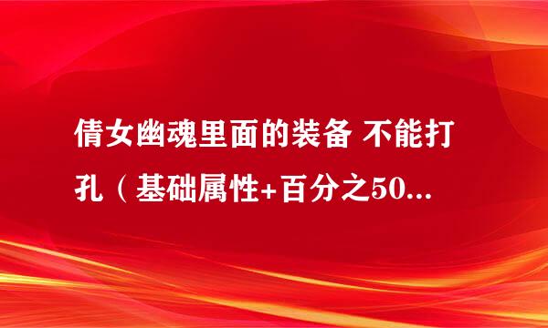 倩女幽魂里面的装备 不能打孔（基础属性+百分之50）到底好不好。。。