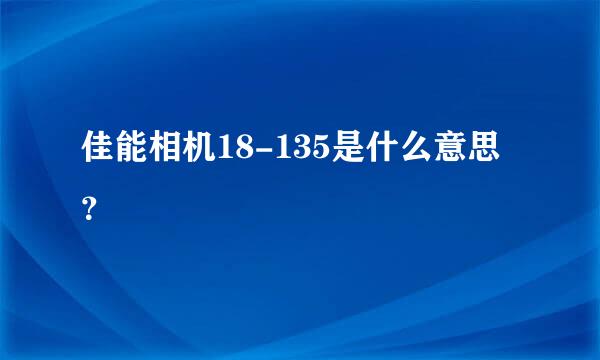 佳能相机18-135是什么意思？