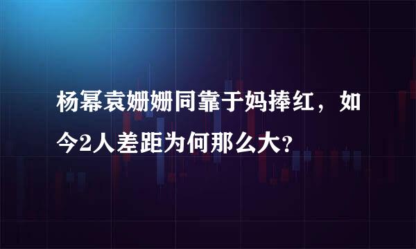 杨幂袁姗姗同靠于妈捧红，如今2人差距为何那么大？