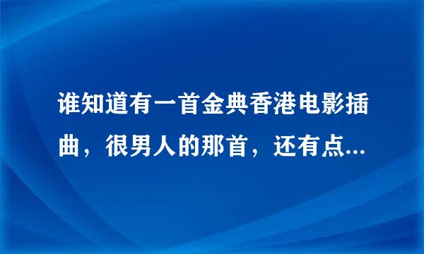 谁知道有一首金典香港电影插曲，很男人的那首，还有点伤情的那首，也不知道是张国荣，还是谁唱的了,