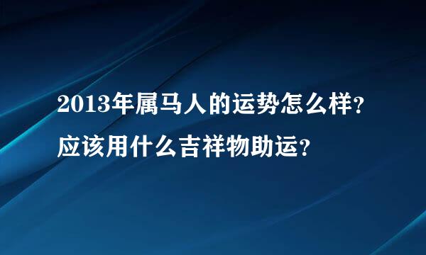 2013年属马人的运势怎么样？应该用什么吉祥物助运？