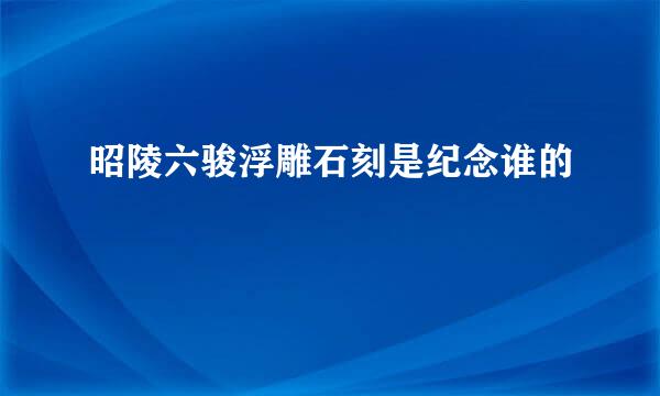 昭陵六骏浮雕石刻是纪念谁的