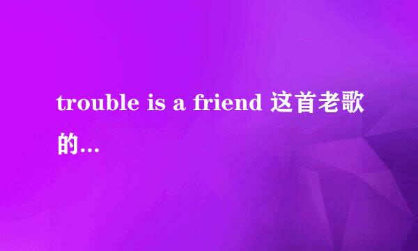 trouble is a friend 这首老歌的歌词哪里有