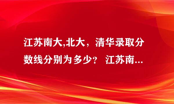 江苏南大,北大，清华录取分数线分别为多少？ 江苏南京高考总分为多少？