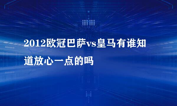 2012欧冠巴萨vs皇马有谁知道放心一点的吗