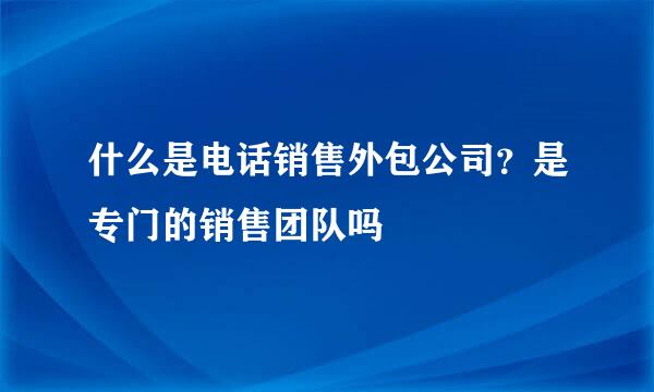 什么是电话销售外包公司？是专门的销售团队吗