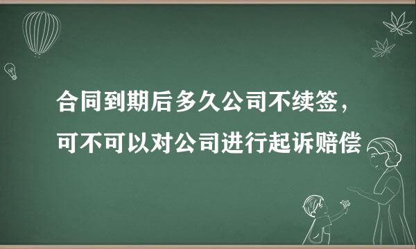 合同到期后多久公司不续签，可不可以对公司进行起诉赔偿