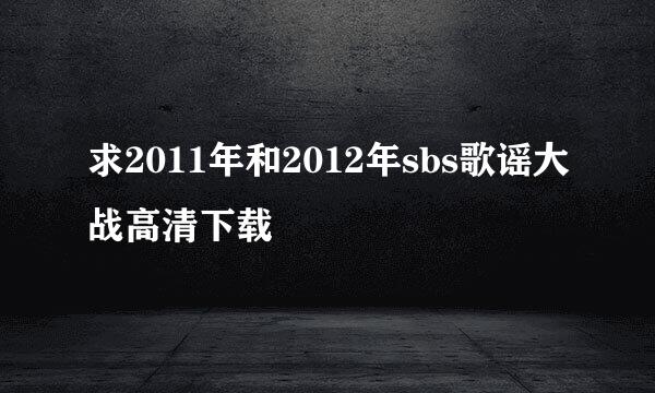 求2011年和2012年sbs歌谣大战高清下载