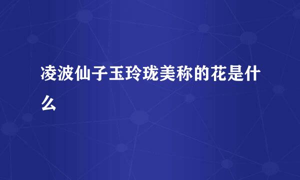 凌波仙子玉玲珑美称的花是什么