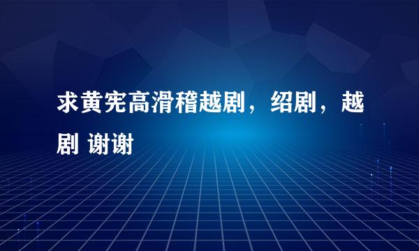 求黄宪高滑稽越剧，绍剧，越剧 谢谢