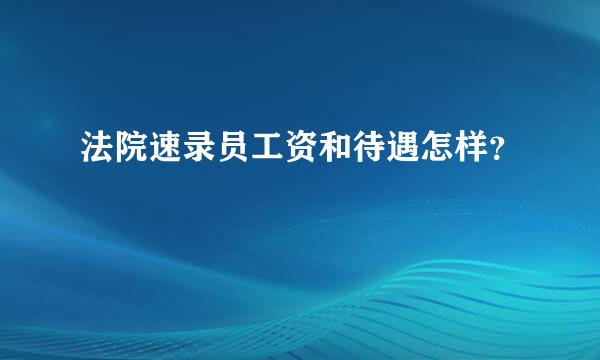 法院速录员工资和待遇怎样？