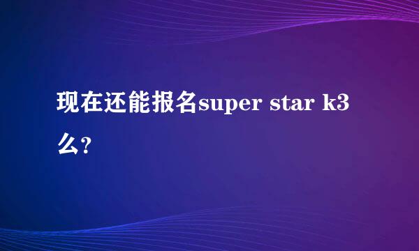 现在还能报名super star k3么？