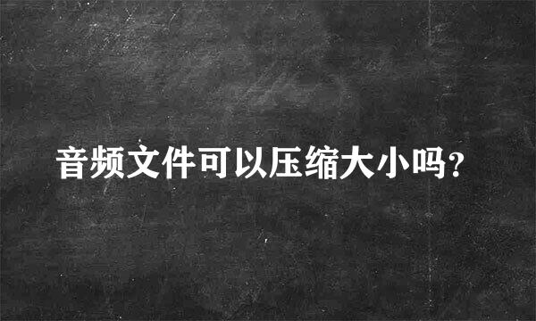 音频文件可以压缩大小吗？