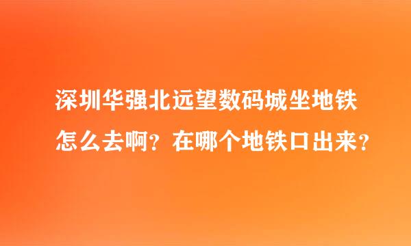 深圳华强北远望数码城坐地铁怎么去啊？在哪个地铁口出来？