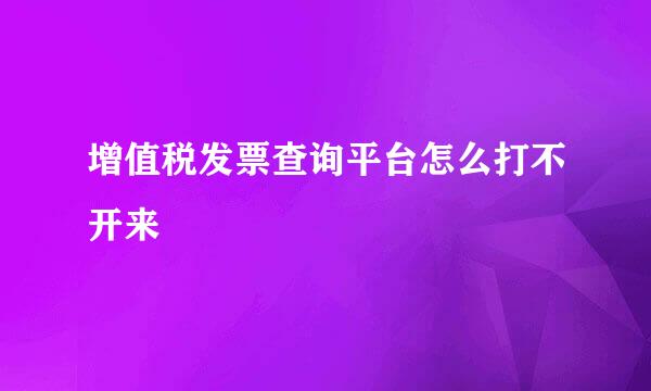 增值税发票查询平台怎么打不开来